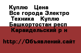 Куплю › Цена ­ 2 000 - Все города Электро-Техника » Куплю   . Башкортостан респ.,Караидельский р-н